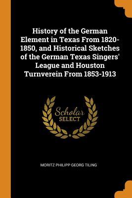 Full Download History of the German Element in Texas from 1820-1850, and Historical Sketches of the German Texas Singers' League and Houston Turnverein from 1853-1913 - Moritz Philipp Georg Tiling | ePub