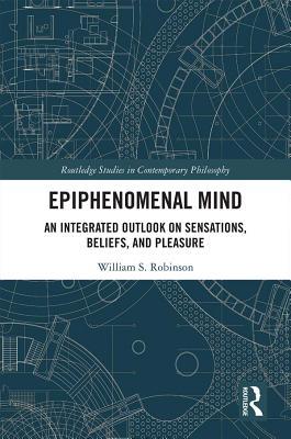 Read Epiphenomenal Mind: An Integrated Outlook on Sensations, Beliefs, and Pleasure - William S Robinson file in ePub