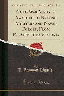 Read Online Gold War Medals, Awarded to British Military and Naval Forces, from Elizabeth to Victoria (Classic Reprint) - J. Lawson Whalley file in PDF