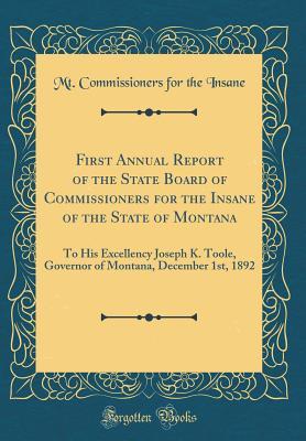 Read First Annual Report of the State Board of Commissioners for the Insane of the State of Montana: To His Excellency Joseph K. Toole, Governor of Montana, December 1st, 1892 (Classic Reprint) - Mt Commissioners for the Insane | ePub