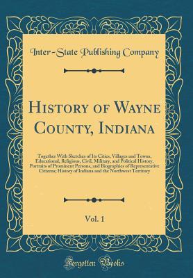 Read Online History of Wayne County, Indiana, Vol. 1: Together with Sketches of Its Cities, Villages and Towns, Educational, Religious, Civil, Military, and Political History, Portraits of Prominent Persons, and Biographies of Representative Citizens; History of Indi - Inter-state Publishing Company file in PDF