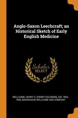 Download Anglo-Saxon Leechcraft; An Historical Sketch of Early English Medicine - Henry S Wellcome | PDF
