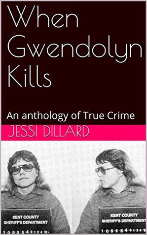 Read Online When Gwendolyn Kills: An anthology of True Crime - Jessi Dillard | PDF