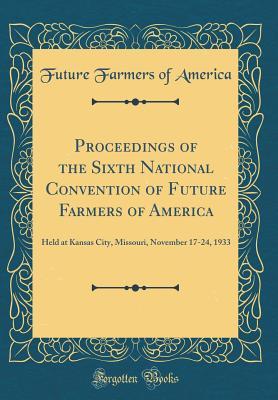 Download Proceedings of the Sixth National Convention of Future Farmers of America: Held at Kansas City, Missouri, November 17-24, 1933 (Classic Reprint) - Future Farmers Of America | ePub