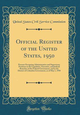 Full Download Official Register of the United States, 1950: Persons Occupying Administrative and Supervisory Positions in the Legislative, Executive, and Judicial Branches of the Federal Government, and in the District of Columbia Government, as of May 1, 1950 - United States Civil Service Commission | ePub