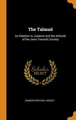 Full Download The Talmud: Its Relation to Judaism and the Attitude of the Jews Towards Society - Samson Raphael Hirsch | PDF