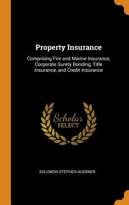 Read Property Insurance: Comprising Fire and Marine Insurance, Corporate Surety Bonding, Title Insurance, and Credit Insurance - Solomon Stephen Huebner file in PDF
