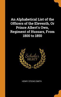 Full Download An Alphabetical List of the Officers of the Eleventh, or Prince Albert's Own, Regiment of Hussars, from 1800 to 1850 - Henry Stooks Smith file in ePub