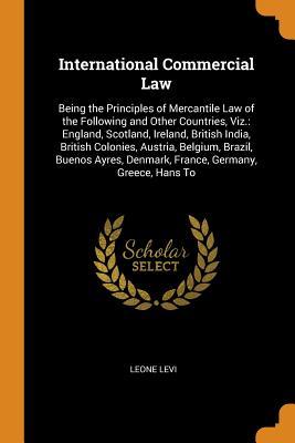 Read International Commercial Law: Being the Principles of Mercantile Law of the Following and Other Countries, Viz.: England, Scotland, Ireland, British India, British Colonies, Austria, Belgium, Brazil, Buenos Ayres, Denmark, France, Germany, Greece, Hans to - Leone Levi file in ePub