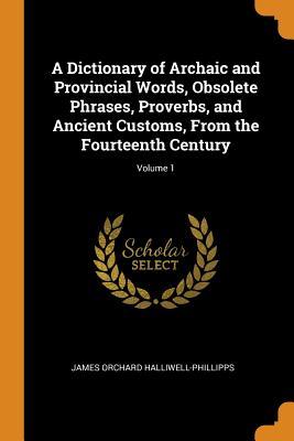 Read Online A Dictionary of Archaic and Provincial Words, Obsolete Phrases, Proverbs, and Ancient Customs, from the Fourteenth Century; Volume 1 - J.O. Halliwell-Phillipps file in ePub