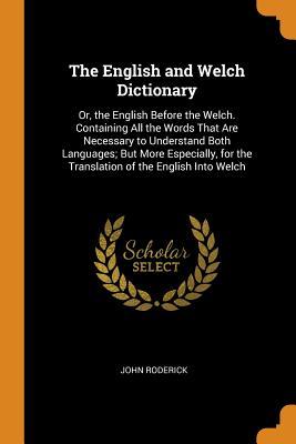Read The English and Welch Dictionary: Or, the English Before the Welch. Containing All the Words That Are Necessary to Understand Both Languages; But More Especially, for the Translation of the English Into Welch - John Roderick | ePub