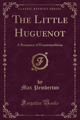 Full Download The Little Huguenot: A Romance of Fountainebleau (Classic Reprint) - Max Pemberton file in ePub