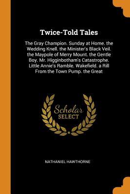 Read Online Twice-Told Tales: The Gray Champion. Sunday at Home. the Wedding Knell. the Minister's Black Veil. the Maypole of Merry Mount. the Gentle Boy. Mr. Higginbotham's Catastrophe. Little Annie's Ramble. Wakefield. a Rill from the Town Pump. the Great - Nathaniel Hawthorne | ePub