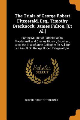 Read Online The Trials of George Robert Fitzgerald, Esq., Timothy Brecknock, James Fulton, [et Al.]: For the Murder of Patrick Randal Macdonnell, and Charles Hipson, Esquires; Also, the Trial of John Gallagher [et Al.], for an Assult on George Robert Fitzgerald, in - George Robert Fitzgerald | ePub