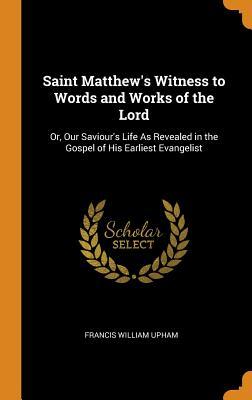 Full Download Saint Matthew's Witness to Words and Works of the Lord: Or, Our Saviour's Life as Revealed in the Gospel of His Earliest Evangelist - Francis William Upham | ePub