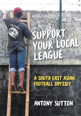 Download Support Your Local League: A South-East Asian Football Odyssey - Antony Sutton | ePub