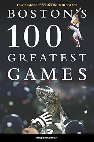 Full Download Boston's 100 Greatest Games: Fourth Edition - Includes the 2018 Red Sox - Rob Sneddon | ePub