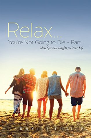 Read Online RelaxYou're Not Going to Die - Part I: More Spiritual Insights for Your Life - Darryl J Philip | PDF