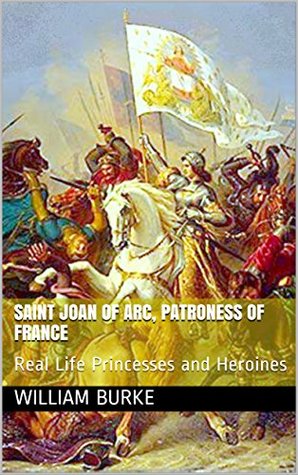 Read Online Saint Joan of Arc, Patroness of France: Real Life Princesses and Heroines (Traditional History for Children Book 23) - William Burke file in ePub