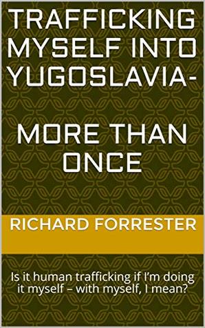 Read Trafficking myself into Yugoslavia- more than once: Is it human trafficking if I’m doing it myself – with myself, I mean? - Richard Forrester | ePub