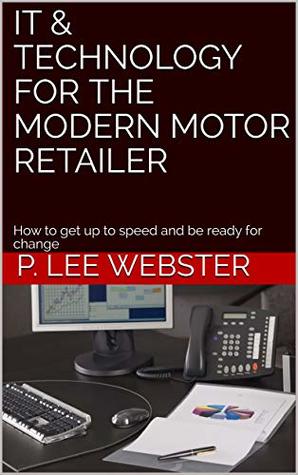 Download IT & TECHNOLOGY FOR THE MODERN MOTOR RETAILER: How to get up to speed and be ready for change - P. Lee Webster | ePub