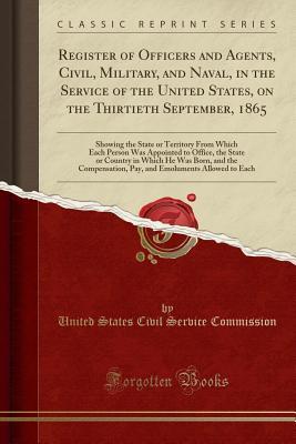 Download Register of Officers and Agents, Civil, Military, and Naval, in the Service of the United States, on the Thirtieth September, 1865: Showing the State or Territory from Which Each Person Was Appointed to Office, the State or Country in Which He Was Born, a - United States Civil Service Commission file in PDF