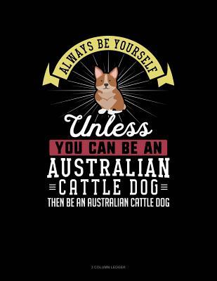 Full Download Always Be Yourself Unless You Can Be an Australian Cattle Dog Then Be an Australian Cattle Dog: 3 Column Ledger -  | PDF