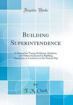 Download Building Superintendence: A Manual for Young Architects, Students, and Others Interested in Building Operations as Carried on at the Present Day (Classic Reprint) - T M Clark | PDF