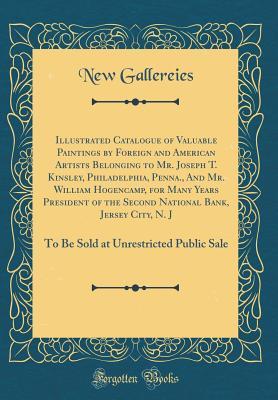Read Online Illustrated Catalogue of Valuable Paintings by Foreign and American Artists Belonging to Mr. Joseph T. Kinsley, Philadelphia, Penna., and Mr. William Hogencamp, for Many Years President of the Second National Bank, Jersey City, N. J: To Be Sold at Unrestr - New Gallereies file in PDF