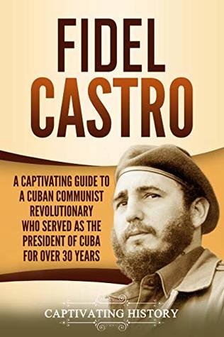 Read Fidel Castro: A Captivating Guide to a Cuban Communist Revolutionary Who Served as the President of Cuba for Over 30 Years - Captivating History file in PDF