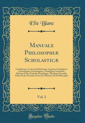 Download Manuale Philosophi� Scholastic�, Vol. 2: Complectens: Lexicon Scholasticum, Logicam, Ontologiam, Cosmologiam, Psychologiam, Theologiam Naturalem, Ethicam Et Jus Naturale; Psychologia, Theologia Naturalis, Ethica Et Jus Naturale, Pr�cis de l'Histoire de - Elie Blanc file in ePub