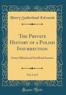 Full Download The Private History of a Polish Insurrection, Vol. 1 of 2: From Official and Unofficial Sources (Classic Reprint) - Henry Sutherland Edwards | ePub