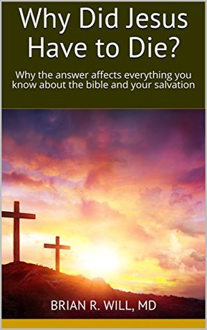 Read Online Why Did Jesus Have to Die?: Why the answer affects everything you know about the bible and your salvation - Brian R. Will MD file in PDF