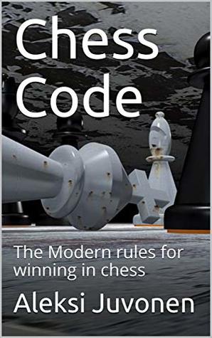 Read Online Chess Code: The Modern rules for winning in chess - Aleksi Juvonen | ePub