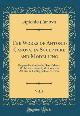 Read Online The Works of Antonio Canova, in Sculpture and Modelling, Vol. 2: Engraved in Outline by Henry Moses; With Descriptions by the Countess Albrizzi and a Biographical Memoir (Classic Reprint) - Antonio Canova | ePub