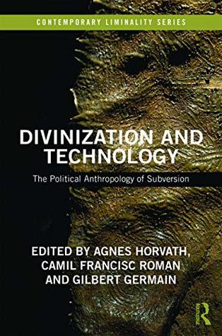 Read Online Divinization and Technology: The Political Anthropology of Subversion (Contemporary Liminality) - Ágnes Horváth file in PDF