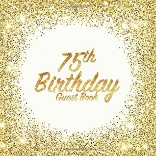 Read Online 75th Birthday Guest Book: Party celebration keepsake for family and friends to write best wishes, messages or sign in (Square Golden Glitter Print) - Freedom Guest Books | PDF
