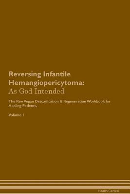 Full Download Reversing Infantile Hemangiopericytoma: As God Intended The Raw Vegan Plant-Based Detoxification & Regeneration Workbook for Healing Patients. Volume 1 - Health Central file in PDF