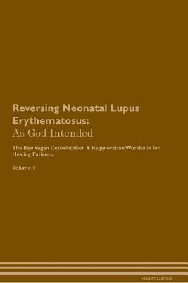 Read Reversing Neonatal Lupus Erythematosus: As God Intended The Raw Vegan Plant-Based Detoxification & Regeneration Workbook for Healing Patients. Volume 1 - Health Central file in PDF
