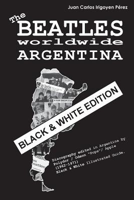 Full Download The Beatles Worldwide: Argentina - Black & White Edition: Discography Edited in Argentina by Polydor / Odeon Pops / Apple (1962-1971). Black & White Illustrated Guide. - Juan Carlos Irigoyen Pérez file in PDF