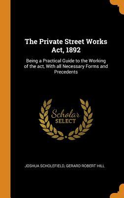 Read The Private Street Works Act, 1892: Being a Practical Guide to the Working of the Act, with All Necessary Forms and Precedents - Joshua Scholefield file in PDF
