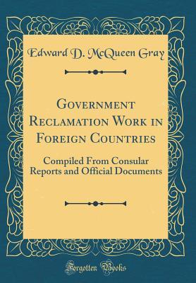 Read Online Government Reclamation Work in Foreign Countries: Compiled from Consular Reports and Official Documents (Classic Reprint) - Edward D. McQueen Gray | PDF