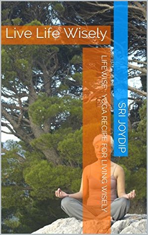 Read Lifewise : Yoga recipe for Living Wisely: Live Life Wisely - Sri Joydip | PDF