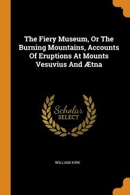 Download The Fiery Museum, or the Burning Mountains, Accounts of Eruptions at Mounts Vesuvius and �tna - William Kirk | PDF