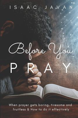 Read Online Before You Pray: When Prayer Gets Boring, Tiresome and Fruitless & How to Do It Effectively - Isaac Javan file in PDF