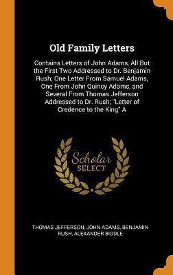 Read Online Old Family Letters: Contains Letters of John Adams, All But the First Two Addressed to Dr. Benjamin Rush; One Letter from Samuel Adams, One from John Quincy Adams, and Several from Thomas Jefferson Addressed to Dr. Rush; Letter of Credence to the King a - Thomas Jefferson file in ePub