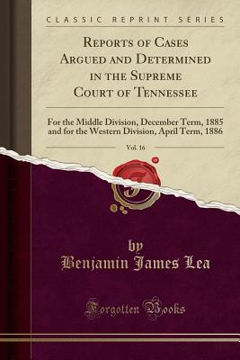 Download Reports of Cases Argued and Determined in the Supreme Court of Tennessee, Vol. 16: For the Middle Division, December Term, 1885 and for the Western Division, April Term, 1886 (Classic Reprint) - Benjamin James Lea | PDF