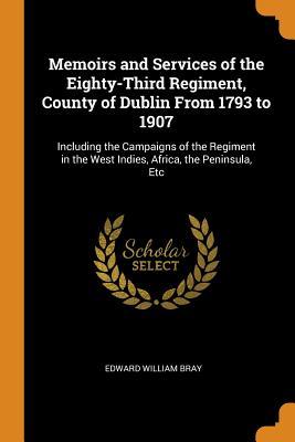 Full Download Memoirs and Services of the Eighty-Third Regiment, County of Dublin from 1793 to 1907: Including the Campaigns of the Regiment in the West Indies, Africa, the Peninsula, Etc - Edward William Bray file in ePub