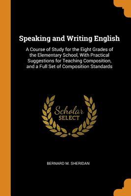 Download Speaking and Writing English: A Course of Study for the Eight Grades of the Elementary School, with Practical Suggestions for Teaching Composition, and a Full Set of Composition Standards - Bernard M Sheridan file in PDF