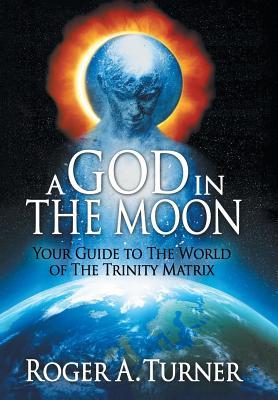 Read Online A God in the Moon: Your Guide to the World of the Trinity Matrix - Roger A Turner | ePub